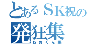 とあるＳＫ祝の発狂集（ねおくん編）