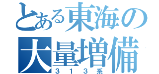 とある東海の大量増備（３１３系）