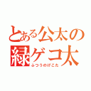 とある公太の緑ゲコ太（ふつうのげこた）