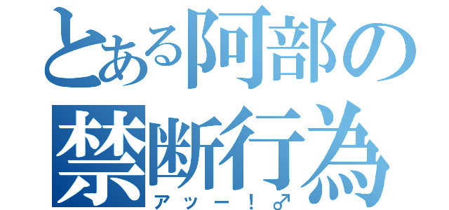 とある阿部の禁断行為（アッー！♂）