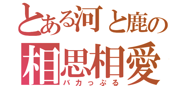 とある河と鹿の相思相愛（バカっぷる）