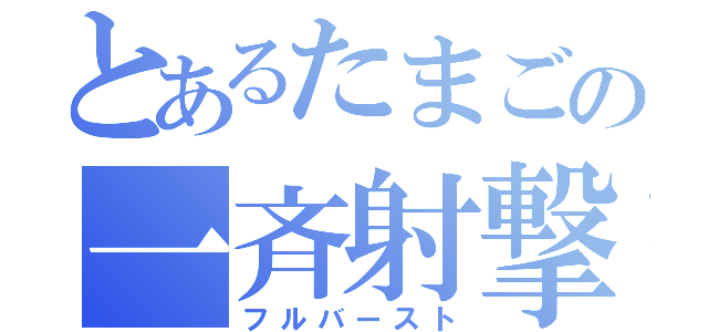 とあるたまごの一斉射撃（フルバースト）