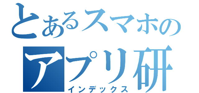 とあるスマホのアプリ研究（インデックス）