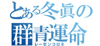 とある冬眞の群青運命（レーゼンコロネ）