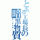 とある工場長の暗黒物質（ダークマター）