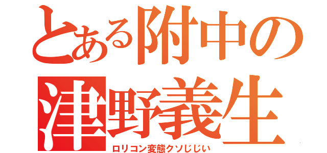 とある附中の津野義生（ロリコン変態クソじじい）