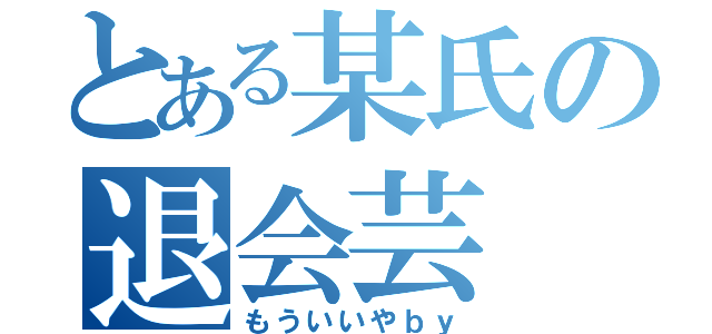 とある某氏の退会芸（もういいやｂｙ）