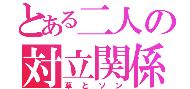 とある二人の対立関係（草とソン）