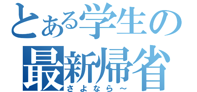 とある学生の最新帰省（さよなら～）