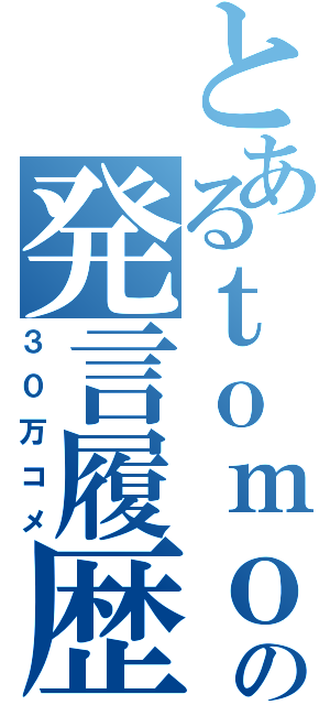 とあるｔｏｍｏの発言履歴（３０万コメ）