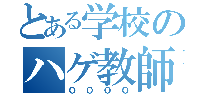 とある学校のハゲ教師（ＯＯＯＯ）