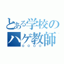 とある学校のハゲ教師（ＯＯＯＯ）