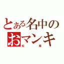 とある名中のおマンキー（松尾）