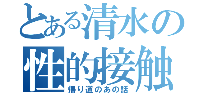 とある清水の性的接触（帰り道のあの話）