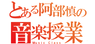 とある阿部慎の音楽授業（Ｍｕｓｉｃ Ｃｌａｓｓ）