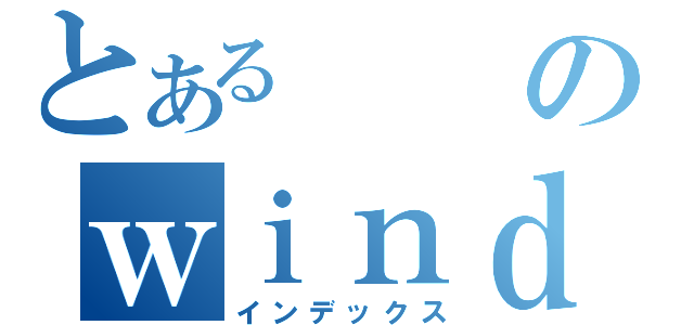 とあるのｗｉｎｄｏｗｓ（インデックス）