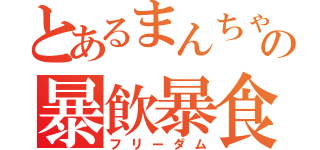 とあるまんちゃんの暴飲暴食（フリーダム）