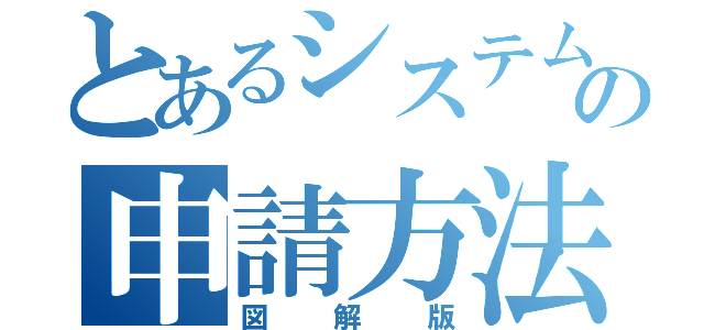 とあるシステムの申請方法（図解版）