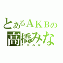 とあるＡＫＢの高橋みなみ（たかみな）