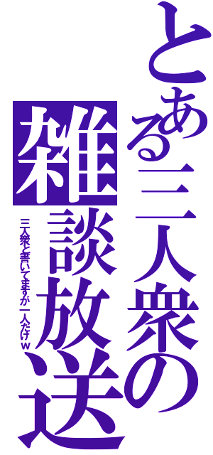 とある三人衆の雑談放送（三人衆と書いてますが一人だけｗ）