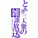 とある三人衆の雑談放送（三人衆と書いてますが一人だけｗ）