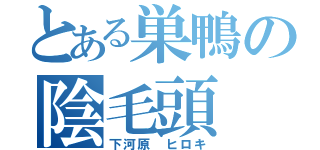 とある巣鴨の陰毛頭（下河原 ヒロキ）