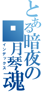 とある暗夜の玥月琴魂 （インデックス）