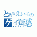 とあるえいるのゲイ疑惑（青木ゲイル）