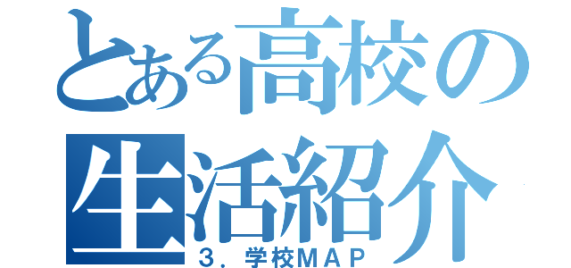 とある高校の生活紹介（３．学校ＭＡＰ）