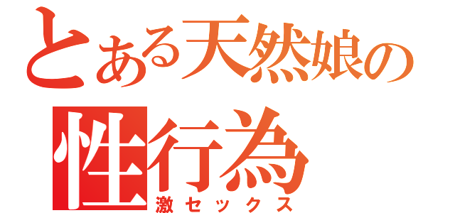 とある天然娘の性行為（激セックス）