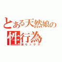 とある天然娘の性行為（激セックス）