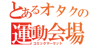 とあるオタクの運動会場（コミックマーケット）