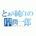 とある純白の岸潤一郎（ホクロマン）