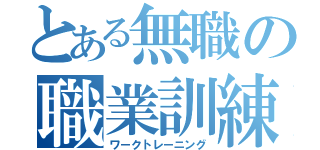 とある無職の職業訓練（ワークトレーニング）