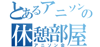 とあるアニソンの休憩部屋（アニソン会）