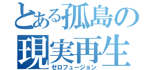 とある孤島の現実再生（ゼロフュージョン）