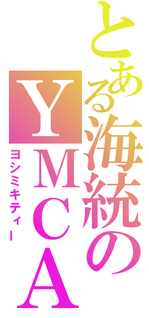 とある海統のＹＭＣＡ（ヨシミキティー）