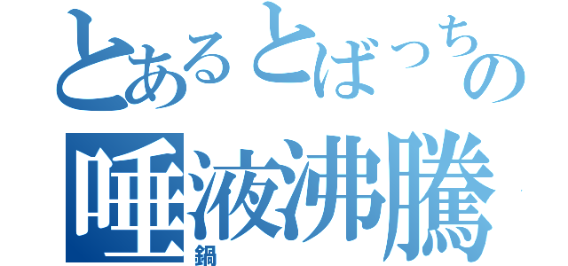 とあるとばっちりの唾液沸騰（鍋）