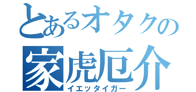 とあるオタクの家虎厄介（イエッタイガー）