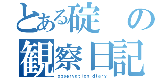 とある碇の観察日記（ｏｂｓｅｒｖａｔｉｏｎ ｄｉａｒｙ）