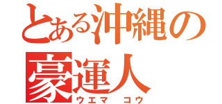 とある沖縄の豪運人（ウエマ コウ）