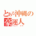 とある沖縄の豪運人（ウエマ コウ）