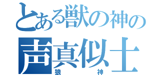 とある獣の神の声真似士（狼  神）