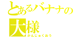 とあるバナナの大様（かんじゅくおう）