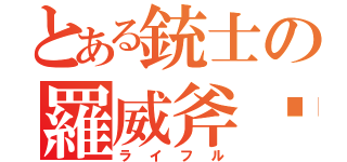 とある銃士の羅威斧靇（ライフル）