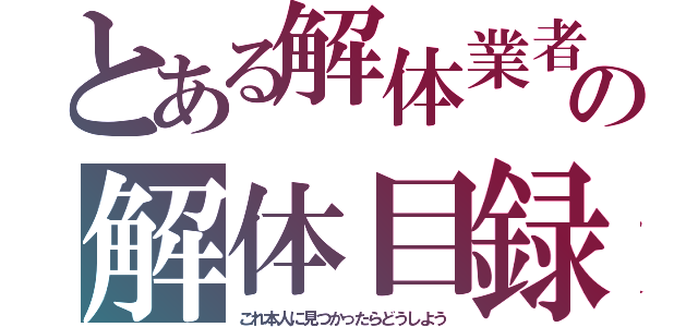 とある解体業者の解体目録（これ本人に見つかったらどうしよう）