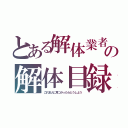 とある解体業者の解体目録（これ本人に見つかったらどうしよう）