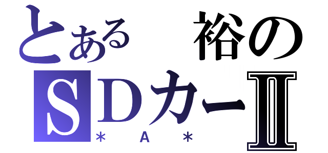 とある　裕のＳＤカード？Ⅱ（＊Ａ＊）