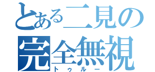 とある二見の完全無視（トゥルー）