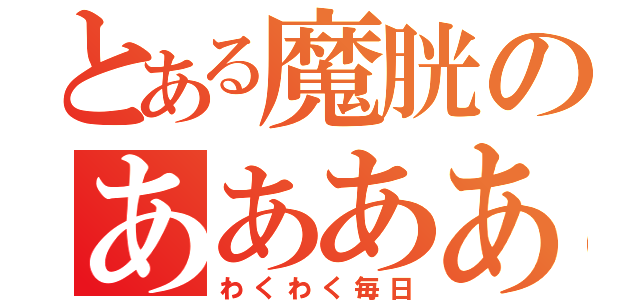 とある魔胱のああああ（わくわく毎日）